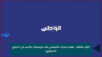 الكل منتظر.. موعد مباراة تشيلسي ضد كريستال بالاس في الدوري الإنجليزي